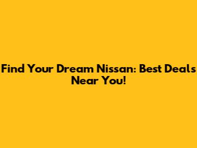 Find Your Dream Nissan: Best Deals Near You!