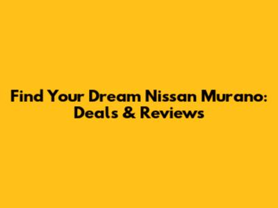 Find Your Dream Nissan Murano: Deals & Reviews