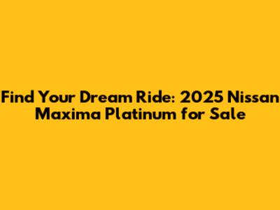 Find Your Dream Ride: 2025 Nissan Maxima Platinum for Sale