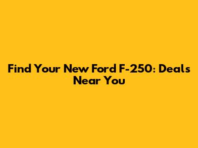 Find Your New Ford F-250: Deals Near You