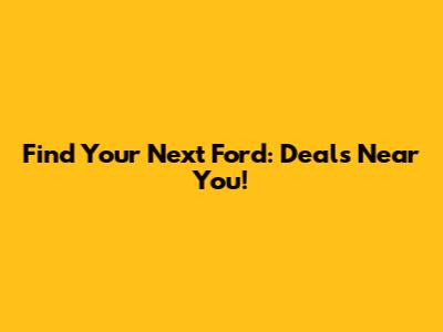 Find Your Next Ford: Deals Near You!