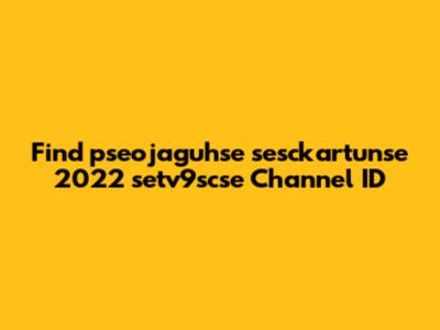 Find pseojaguhse sesckartunse 2022 setv9scse Channel ID