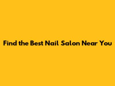 Find the Best Nail Salon Near You