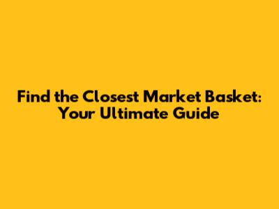 Find the Closest Market Basket: Your Ultimate Guide