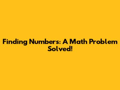 Finding Numbers: A Math Problem Solved!