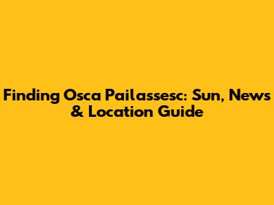 Finding Osca Pailassesc: Sun, News & Location Guide