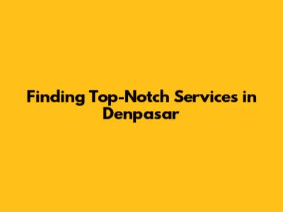 Finding Top-Notch Services in Denpasar