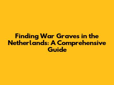 Finding War Graves in the Netherlands: A Comprehensive Guide
