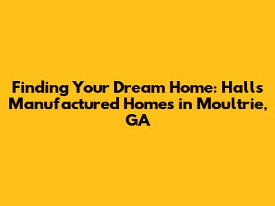 Finding Your Dream Home: Halls Manufactured Homes in Moultrie, GA