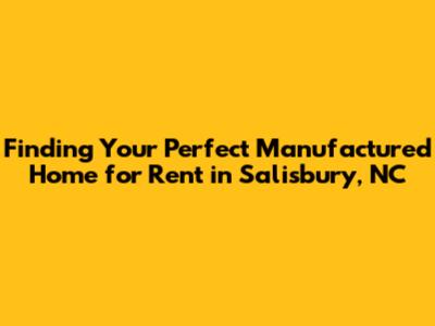 Finding Your Perfect Manufactured Home for Rent in Salisbury, NC
