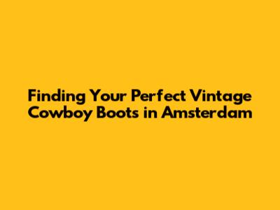 Finding Your Perfect Vintage Cowboy Boots in Amsterdam