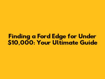 Finding a Ford Edge for Under $10,000: Your Ultimate Guide