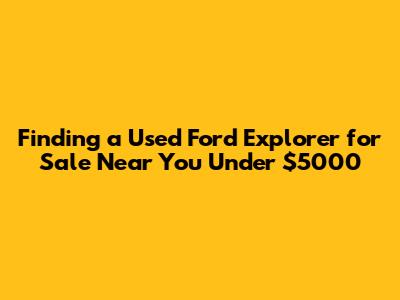 Finding a Used Ford Explorer for Sale Near You Under $5000