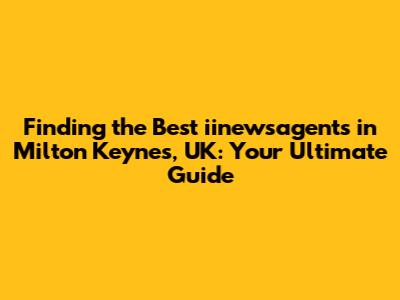 Finding the Best iinewsagents in Milton Keynes, UK: Your Ultimate Guide