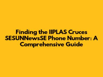 Finding the IIPLAS Cruces SESUNNewsSE Phone Number: A Comprehensive Guide