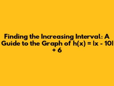 Finding the Increasing Interval: A Guide to the Graph of h(x) = |x - 10| + 6