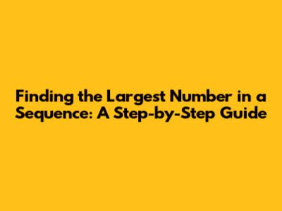 Finding the Largest Number in a Sequence: A Step-by-Step Guide