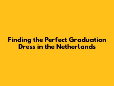 Finding the Perfect Graduation Dress in the Netherlands