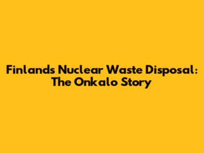 Finland's Nuclear Waste Disposal: The Onkalo Story