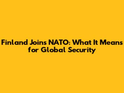 Finland Joins NATO: What It Means for Global Security
