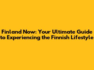 Finland Now: Your Ultimate Guide to Experiencing the Finnish Lifestyle