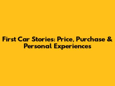 First Car Stories: Price, Purchase & Personal Experiences