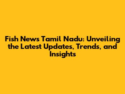 Fish News Tamil Nadu: Unveiling the Latest Updates, Trends, and Insights