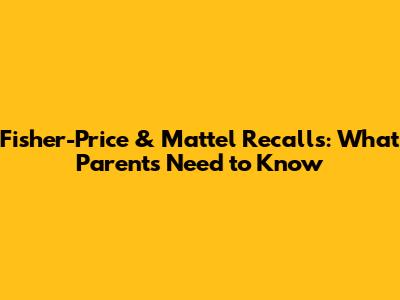 Fisher-Price & Mattel Recalls: What Parents Need to Know