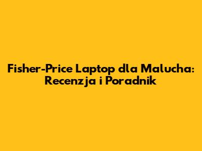 Fisher-Price Laptop dla Malucha: Recenzja i Poradnik