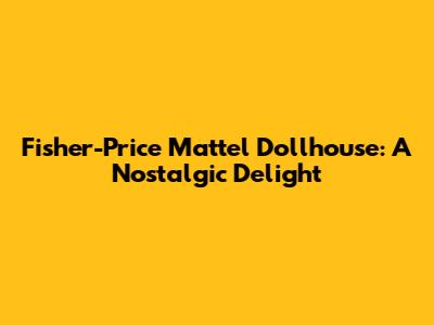 Fisher-Price Mattel Dollhouse: A Nostalgic Delight