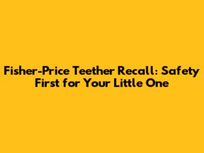 Fisher-Price Teether Recall: Safety First for Your Little One