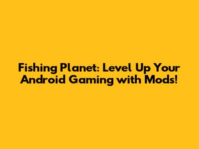 Fishing Planet: Level Up Your Android Gaming with Mods!