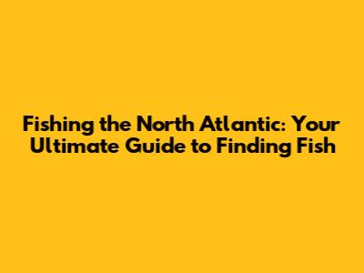 Fishing the North Atlantic: Your Ultimate Guide to Finding Fish