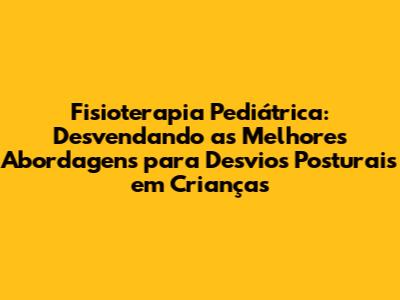 Fisioterapia Pediátrica: Desvendando as Melhores Abordagens para Desvios Posturais em Crianças