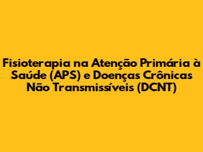 Fisioterapia na Atenção Primária à Saúde (APS) e Doenças Crônicas Não Transmissíveis (DCNT)