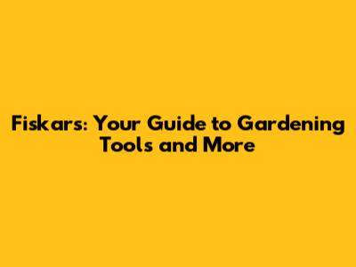 Fiskars: Your Guide to Gardening Tools and More