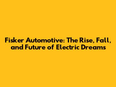 Fisker Automotive: The Rise, Fall, and Future of Electric Dreams