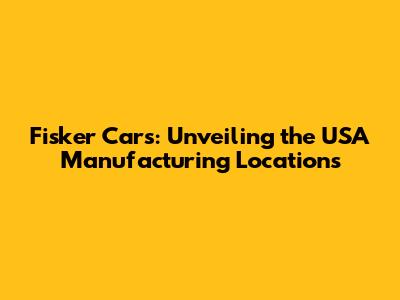 Fisker Cars: Unveiling the USA Manufacturing Locations