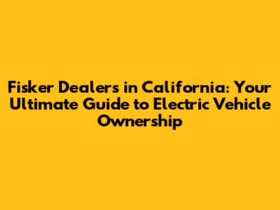Fisker Dealers in California: Your Ultimate Guide to Electric Vehicle Ownership