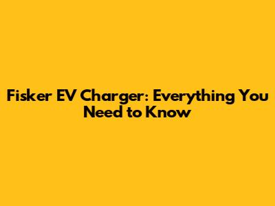 Fisker EV Charger: Everything You Need to Know