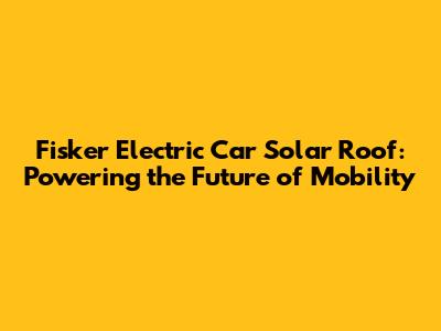 Fisker Electric Car Solar Roof: Powering the Future of Mobility