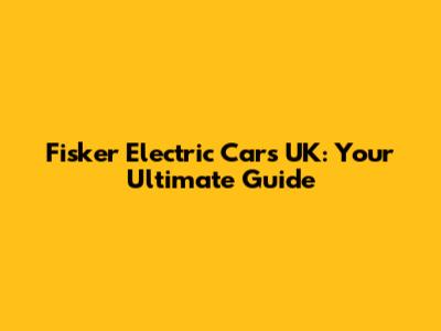 Fisker Electric Cars UK: Your Ultimate Guide