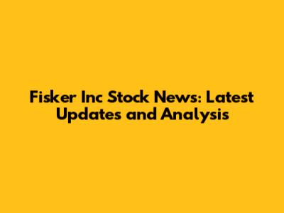 Fisker Inc Stock News: Latest Updates and Analysis