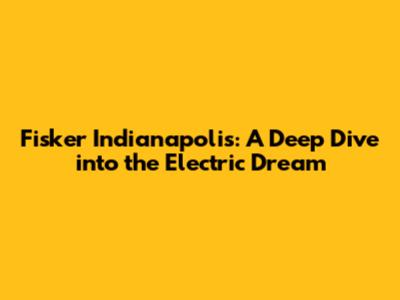 Fisker Indianapolis: A Deep Dive into the Electric Dream