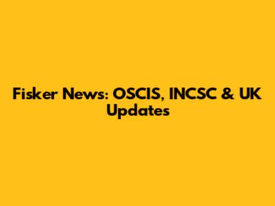 Fisker News: OSCIS, INCSC & UK Updates