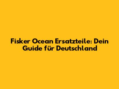 Fisker Ocean Ersatzteile: Dein Guide für Deutschland
