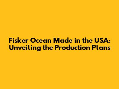 Fisker Ocean Made in the USA: Unveiling the Production Plans