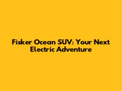 Fisker Ocean SUV: Your Next Electric Adventure