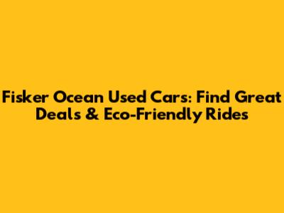 Fisker Ocean Used Cars: Find Great Deals & Eco-Friendly Rides