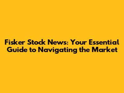Fisker Stock News: Your Essential Guide to Navigating the Market
